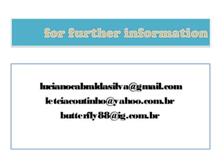 lucianocabraldasilva@gmail.com
  letciacoutinho@yahoo.com.br
      butterfly88@ig.com.br
 