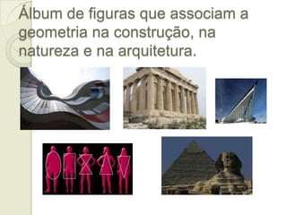 Álbum de figuras que associam a geometria na construção, na natureza e na arquitetura.