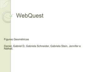 WebQuest Figuras Geométricas Daniel, Gabriel D, Gabriela Schneider, Gabriela Stein, Jennifer e Náthali. 