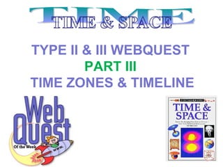 TYPE II & III WEBQUEST
        PART III
TIME ZONES & TIMELINE
 