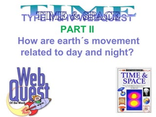 TYPE II & IV WEBQUEST
PART II
How are earth´s movement
related to day and night?
 