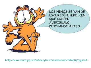 http://www.educa.jcyl.es/educacyl/cm/zonaalumnos/tkPopUp?pgseed=1196150977868&idContent=20737&locale=es_ES&textOnly=false  LOS NIÑOS SE VAN DE EXCURSIÓN. PERO…¿EN QUÉ ORDEN? AVERIGUALO PINCHANDO ABAJO 