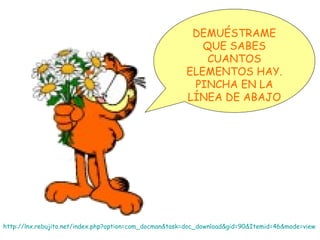 http://lnx.rebujito.net/index.php?option=com_docman&task=doc_download&gid=90&Itemid=46&mode=view DEMUÉSTRAME QUE SABES CUANTOS ELEMENTOS HAY. PINCHA EN LA LÍNEA DE ABAJO 