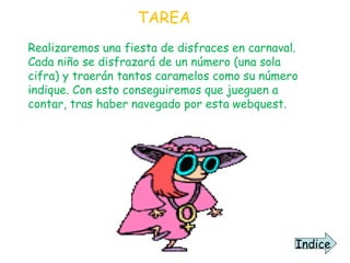 TAREA Realizaremos una fiesta de disfraces en carnaval. Cada niño se disfrazará de un número (una sola cifra) y traerán tantos caramelos como su número indique. Con esto conseguiremos que jueguen a contar, tras haber navegado por esta webquest. Indice 