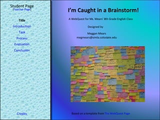 I’m Caught in a Brainstorm! Student Page Title Introduction Task Process Evaluation Conclusion Credits [ Teacher Page ] A WebQuest for Ms. Mears’ 8th Grade English Class Designed by Meggan Mears [email_address] Based on a template from  The WebQuest Page 