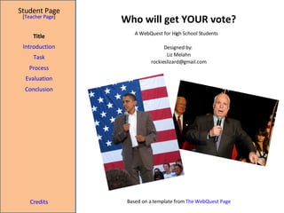 Who will get YOUR vote? Student Page Title Introduction Task Process Evaluation Conclusion Credits [ Teacher Page ] A WebQuest for High School Students Designed by:  Liz Melahn [email_address] Based on a template from  The WebQuest Page 