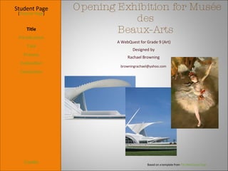 Opening Exhibition for Musée des  Beaux-Arts  Student Page Title Introduction Task Process Evaluation Conclusion Credits [ Teacher Page ] A WebQuest for Grade 9 (Art) Designed by Rachael Browning [email_address] Based on a template from  The WebQuest Page 