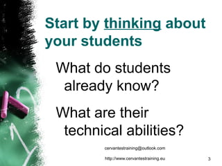 Start by thinking about
your students
What do students
already know?
What are their
technical abilities?
cervantestraining@outlook.com
http://www.cervantestraining.eu 3
 