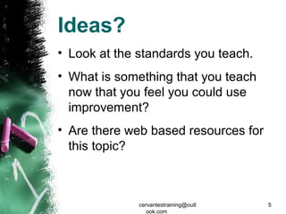 Ideas?
• Look at the standards you teach.
• What is something that you teach
now that you feel you could use
improvement?
• Are there web based resources for
this topic?
cervantestraining@outl
ook.com
5
 