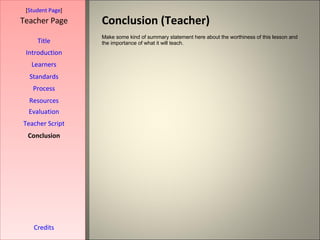 Conclusion (Teacher) [ Student Page ] Title Introduction Learners Standards Process Resources Credits Teacher Page Make some kind of summary statement here about the worthiness of this lesson and the importance of what it will teach. Evaluation Teacher Script Conclusion 