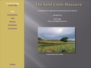 Student Page Title Introduction Task Process Evaluation Conclusion Credits [ Teacher Page ] A WebQuest for High School Students(Colorado History) Designed by Zach Fogg [email_address] Present-Day Sand Creek 