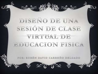 DISEÑO DE UNA SESIÓN DE CLASE VIRTUAL DE EDUCACION FISICAPor: Rubén David Carreño Delgado 