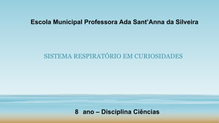 Escola Municipal Professora Ada Sant’Anna da Silveira
SISTEMA RESPIRATÓRIO EM CURIOSIDADES
8 ano – Disciplina Ciências
 