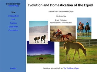 Evolution and Domestication of the Equid Student Page Title Introduction Task Process Evaluation Conclusion Credits [ Teacher Page ] A WebQuest for 9th Grade (Ag 1) Designed by Emily Fickbohm mjohot@simla.colostate,edu Based on a template from  The WebQuest Page 
