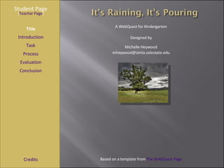 Student Page Title Introduction Task Process Evaluation Conclusion Credits [ Teacher Page ] A WebQuest for Kindergarten Designed by Michelle Heywood [email_address] Based on a template from  The WebQuest Page 