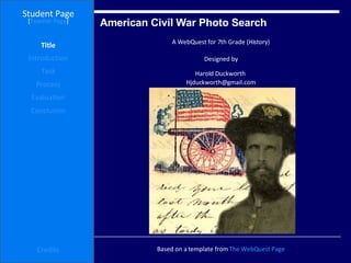 American Civil War Photo Search  Student Page Title Introduction Task Process Evaluation Conclusion Credits [ Teacher Page ] A WebQuest for 7th Grade (History) Designed by Harold Duckworth  [email_address] Based on a template from  The  WebQuest  Page 