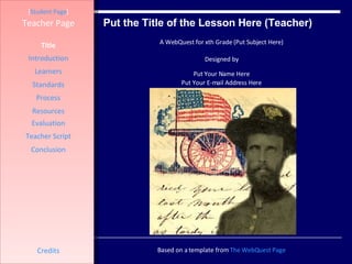 Put the Title of the Lesson Here (Teacher) [ Student Page ] Title Introduction Learners Standards Process Resources Credits Teacher Page A WebQuest for xth Grade (Put Subject Here) Designed by Put Your Name Here Put Your E-mail Address Here Based on a template from  The  WebQuest  Page Evaluation Teacher Script Conclusion 