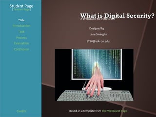 What is Digital Security? Student Page Title Introduction Task Process Evaluation Conclusion Credits [ Teacher Page ] A WebQuest for 10th Grade  Designed by Lane Smerglia [email_address] Based on a template from  The WebQuest Page 