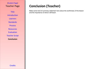 Conclusion (Teacher) [ Student Page ] Title Introduction Learners Standards Process Resources Credits Teacher Page Make some kind of summary statement here about the worthiness of this lesson and the importance of what it will teach. Evaluation Teacher Script Conclusion 