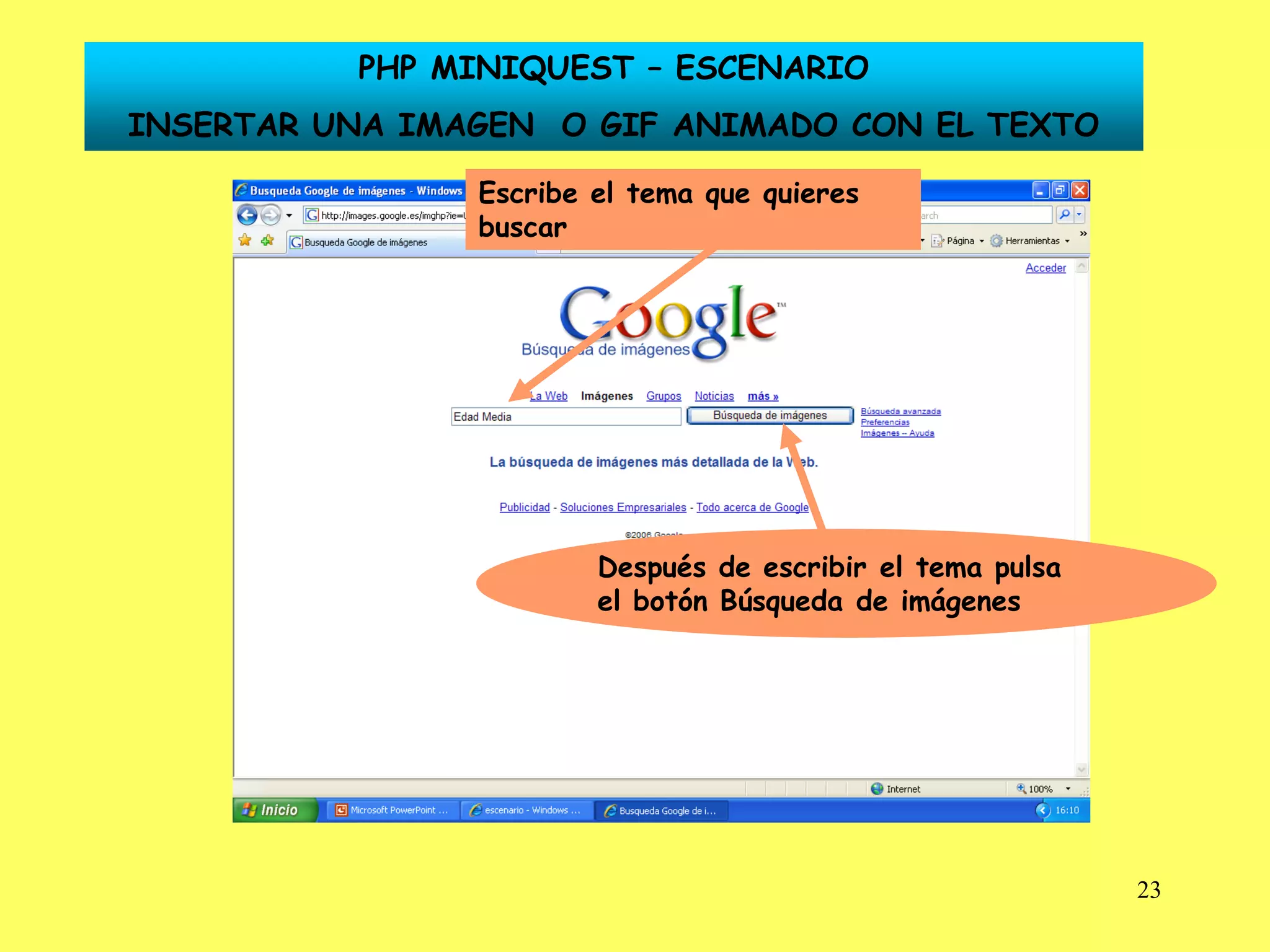 PHP MINIQUEST – ESCENARIO
INSERTAR UNA IMAGEN O GIF ANIMADO CON EL TEXTO

                Escribe el tema que quieres
                buscar




                        Después de escribir el tema pulsa
                        el botón Búsqueda de imágenes




                                                            23
 
