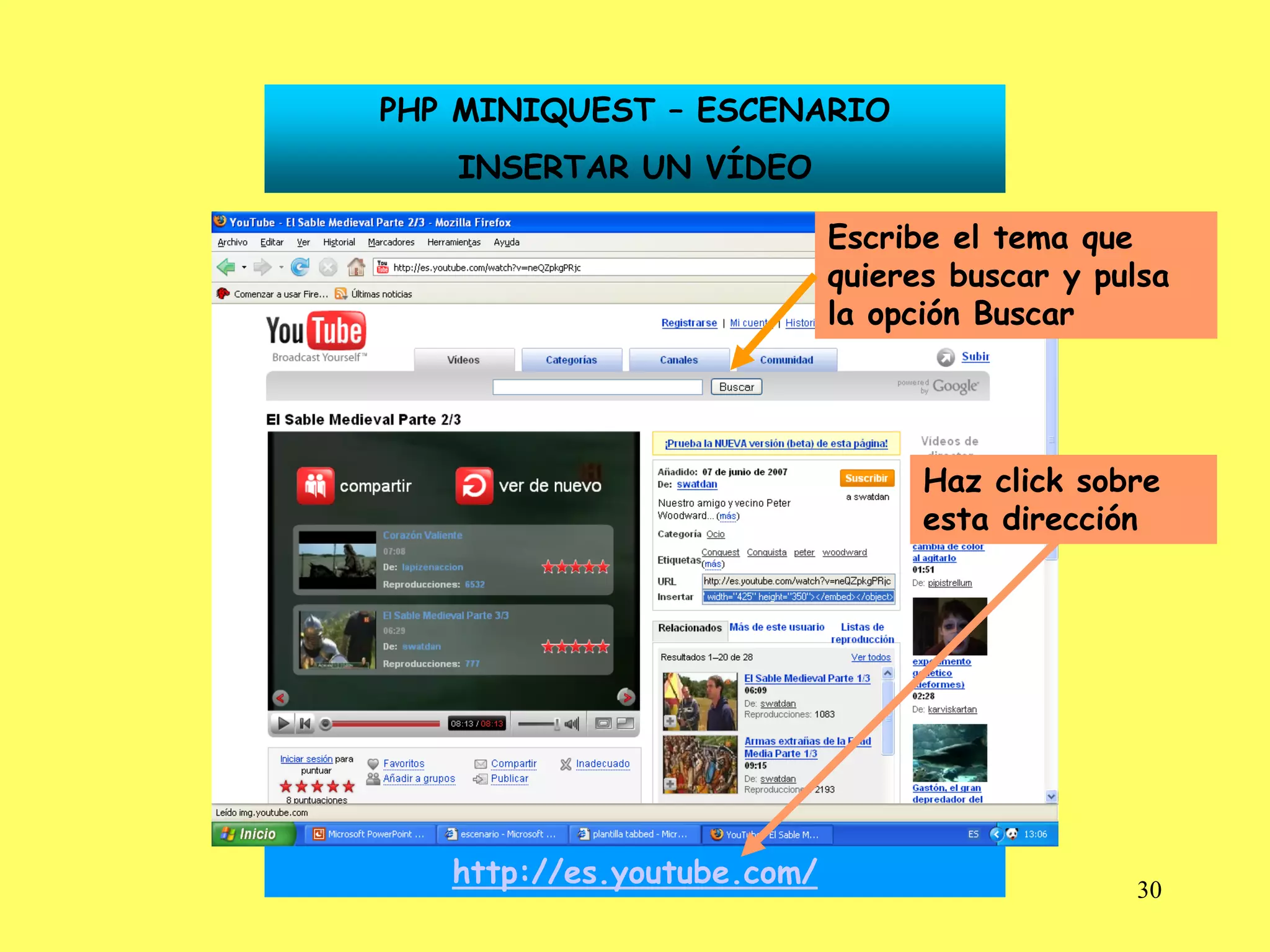 PHP MINIQUEST – ESCENARIO
   INSERTAR UN VÍDEO

                            Escribe el tema que
                            quieres buscar y pulsa
                            la opción Buscar




                                  Haz click sobre
                                  esta dirección




   http://es.youtube.com/                      30
 