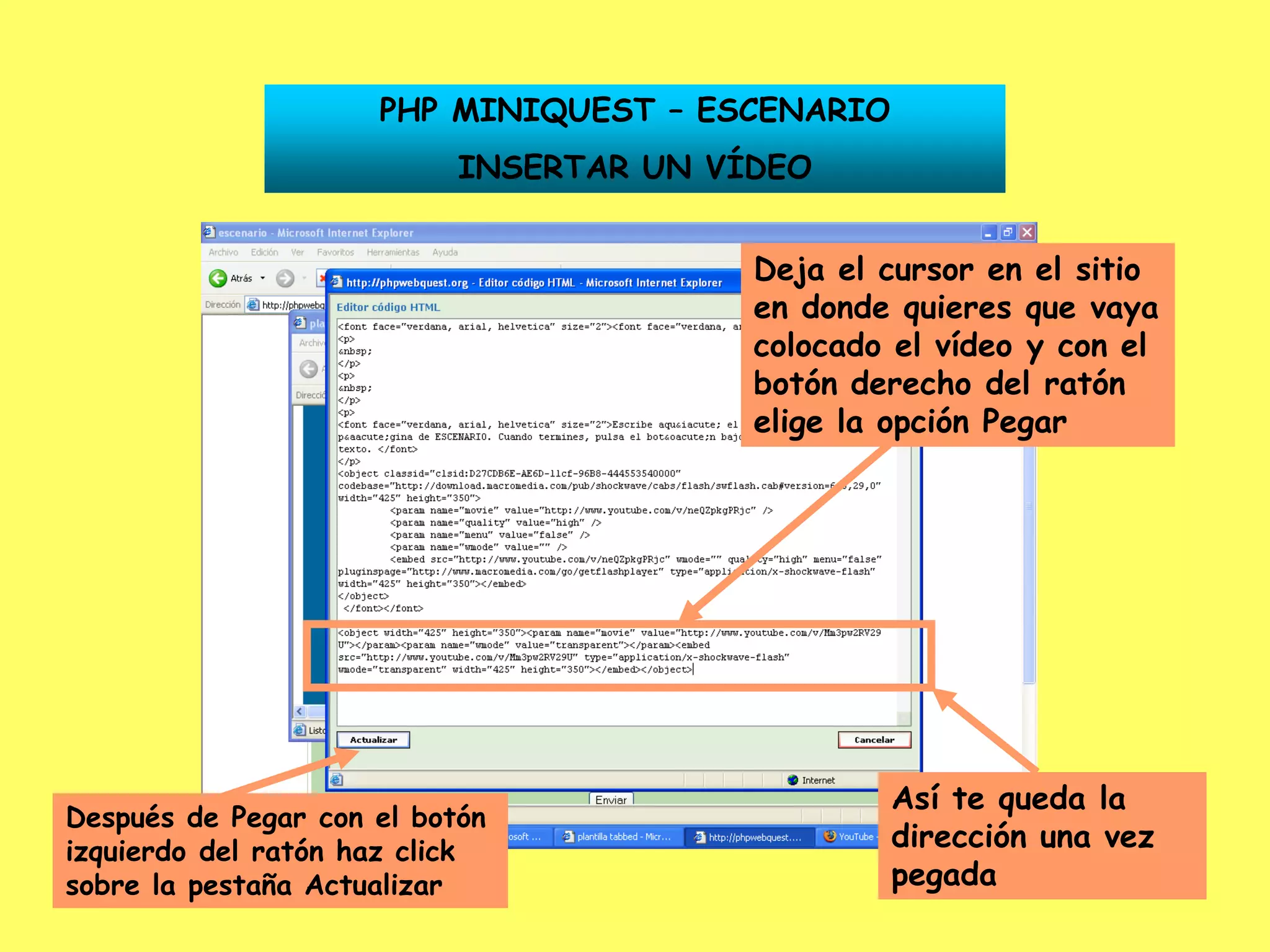 PHP MINIQUEST – ESCENARIO
                           INSERTAR UN VÍDEO


                                         Deja el cursor en el sitio
                                         en donde quieres que vaya
                                         colocado el vídeo y con el
                                         botón derecho del ratón
                                         elige la opción Pegar




                                                 Así te queda la
Después de Pegar con el botón
izquierdo del ratón haz click                    dirección una vez
sobre la pestaña Actualizar                      pegada          34
 