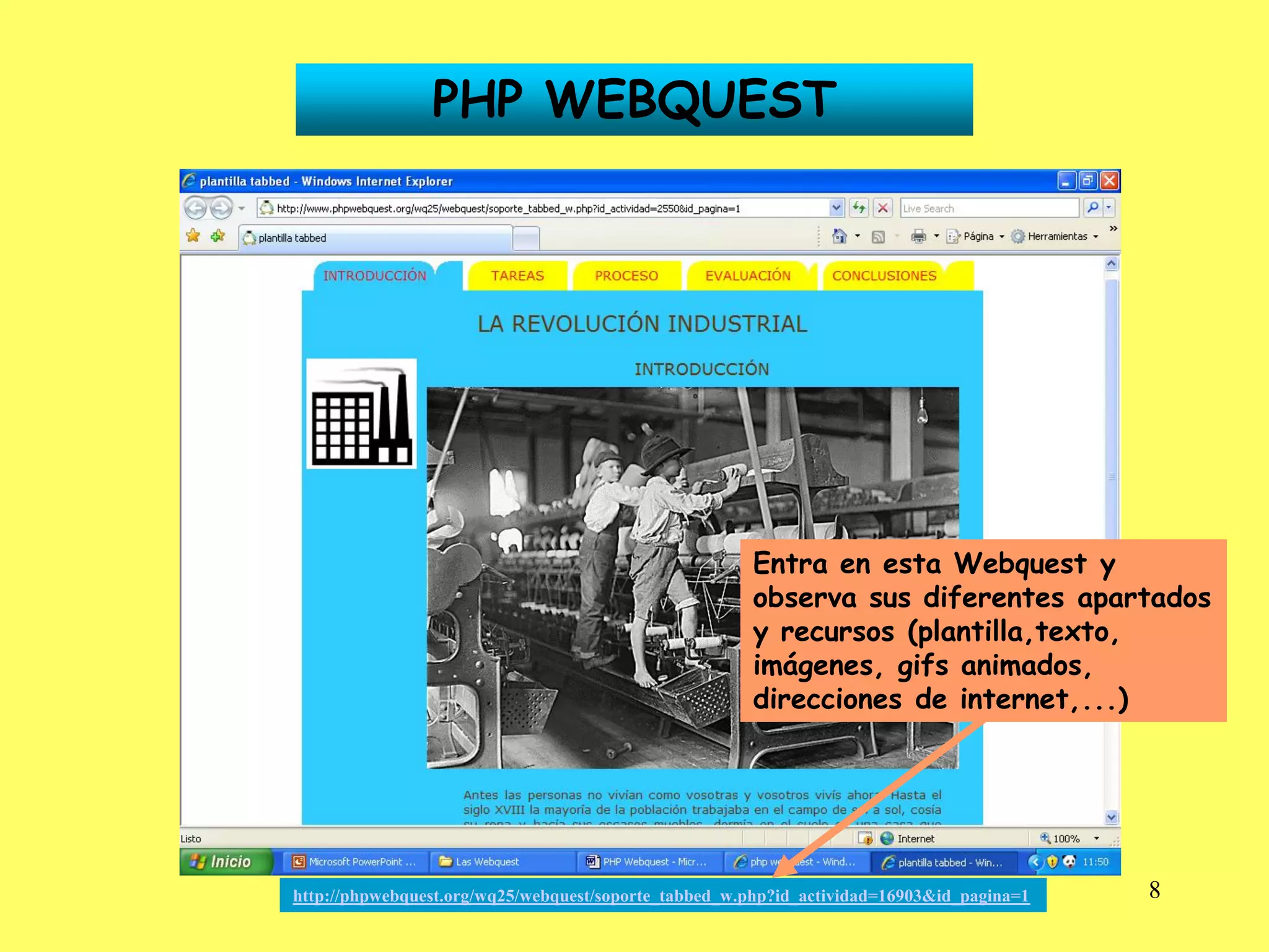 PHP WEBQUEST




                                                      Entra en esta Webquest y
                                                      observa sus diferentes apartados
                                                      y recursos (plantilla,texto,
                                                      imágenes, gifs animados,
                                                      direcciones de internet,...)




http://phpwebquest.org/wq25/webquest/soporte_tabbed_w.php?id_actividad=16903&id_pagina=1   8
 