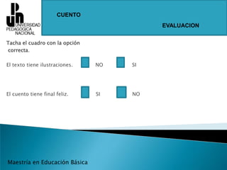 CUENTOEVALUACIONTacha el cuadro con la opción correcta. El texto tiene ilustraciones.              NO                  SIEl cuento tiene final feliz.                 SI                    NOMaestría en Educación Básica