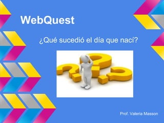 WebQuest
  ¿Qué sucedió el día que nací?




                         Prof. Valeria Masson
 