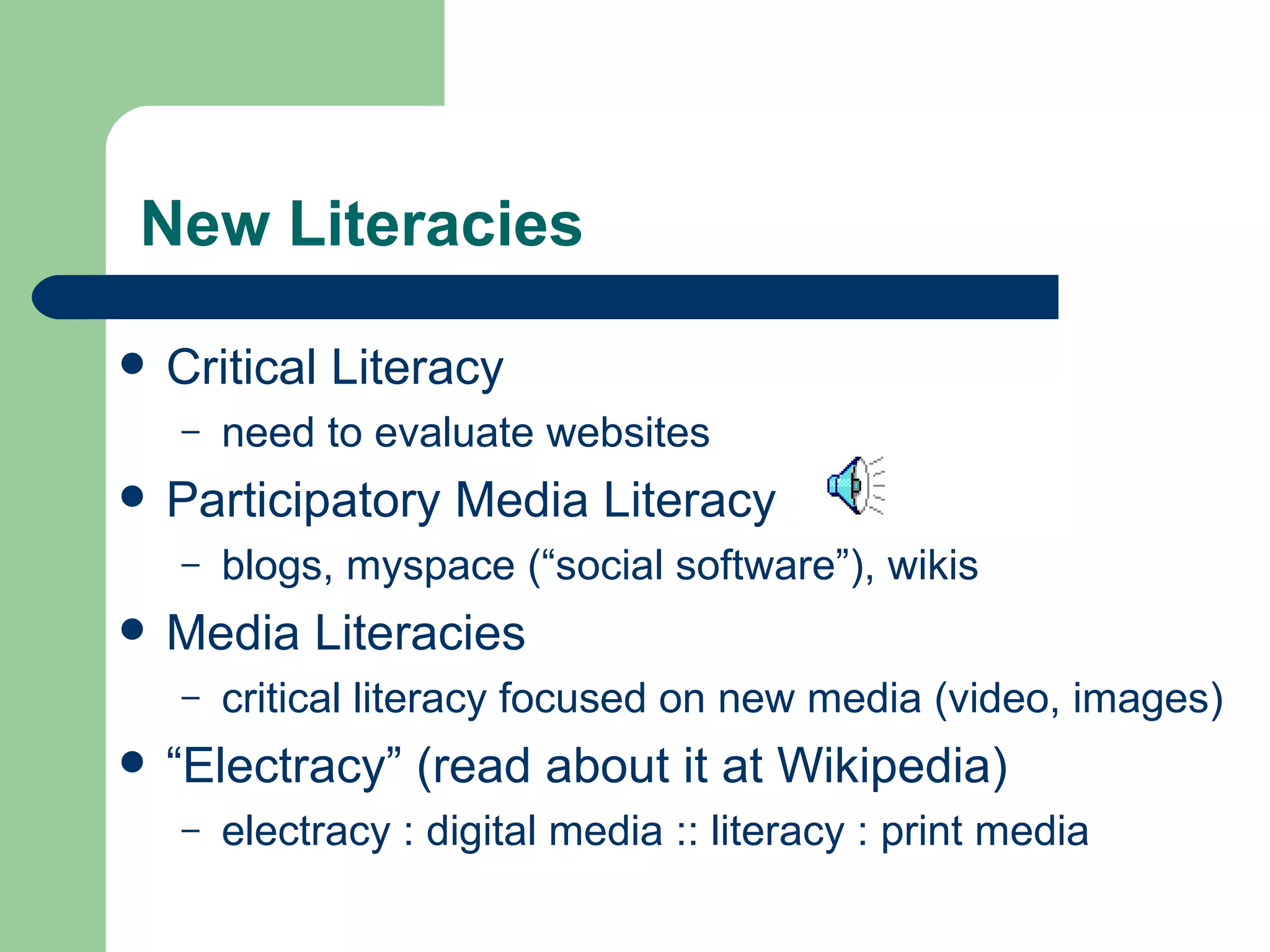 New Literacies  Critical Literacy need to evaluate websites Participatory Media Literacy  blogs, myspace (“social software”), wikis Media Literacies critical literacy focused on new media (video, images) “ Electracy” (read about it at Wikipedia) electracy : digital media :: literacy : print media 