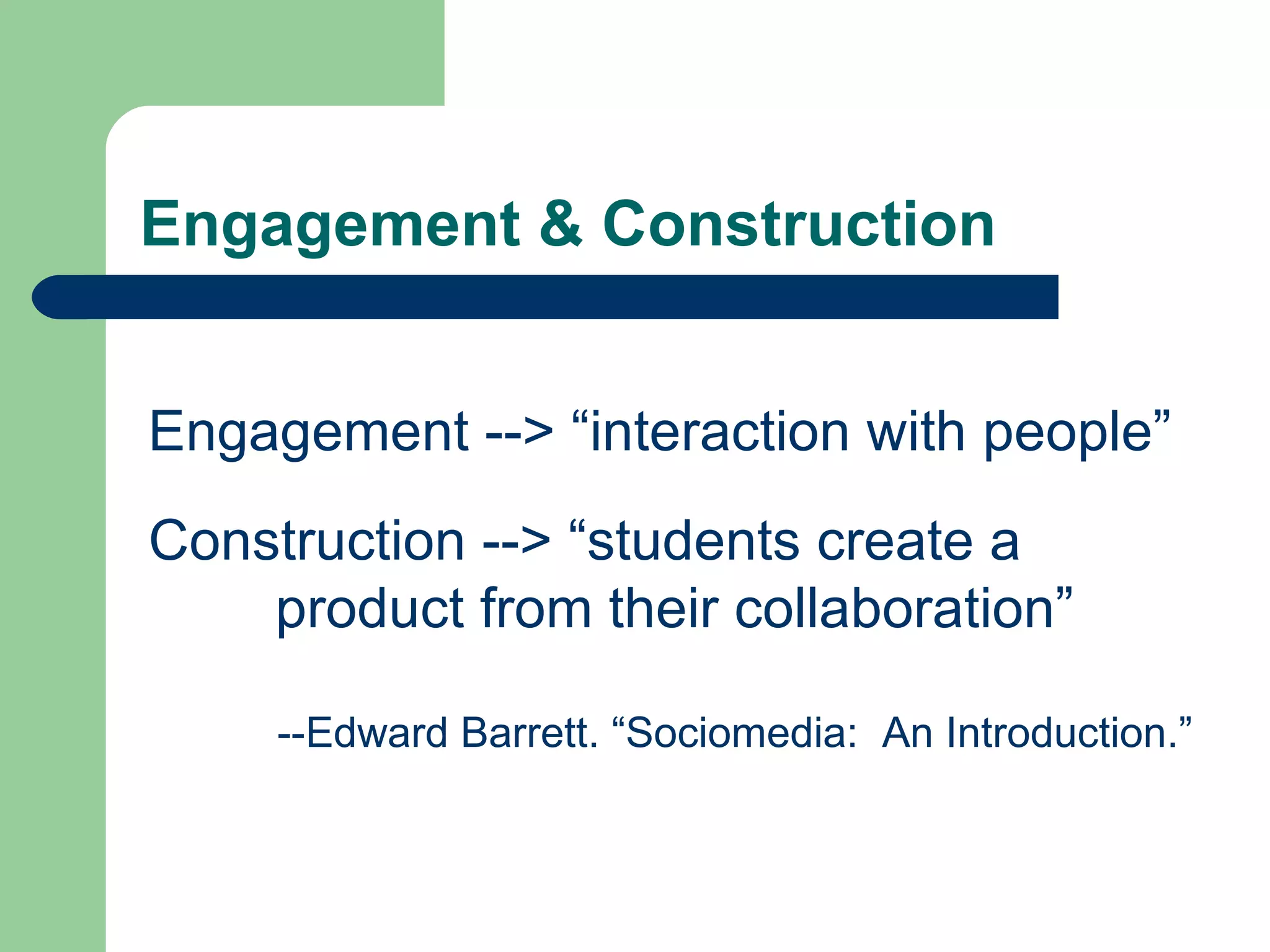 Engagement & Construction Engagement --> “interaction with people” Construction --> “students create a  product from their collaboration” --Edward Barrett. “Sociomedia:  An Introduction.” 