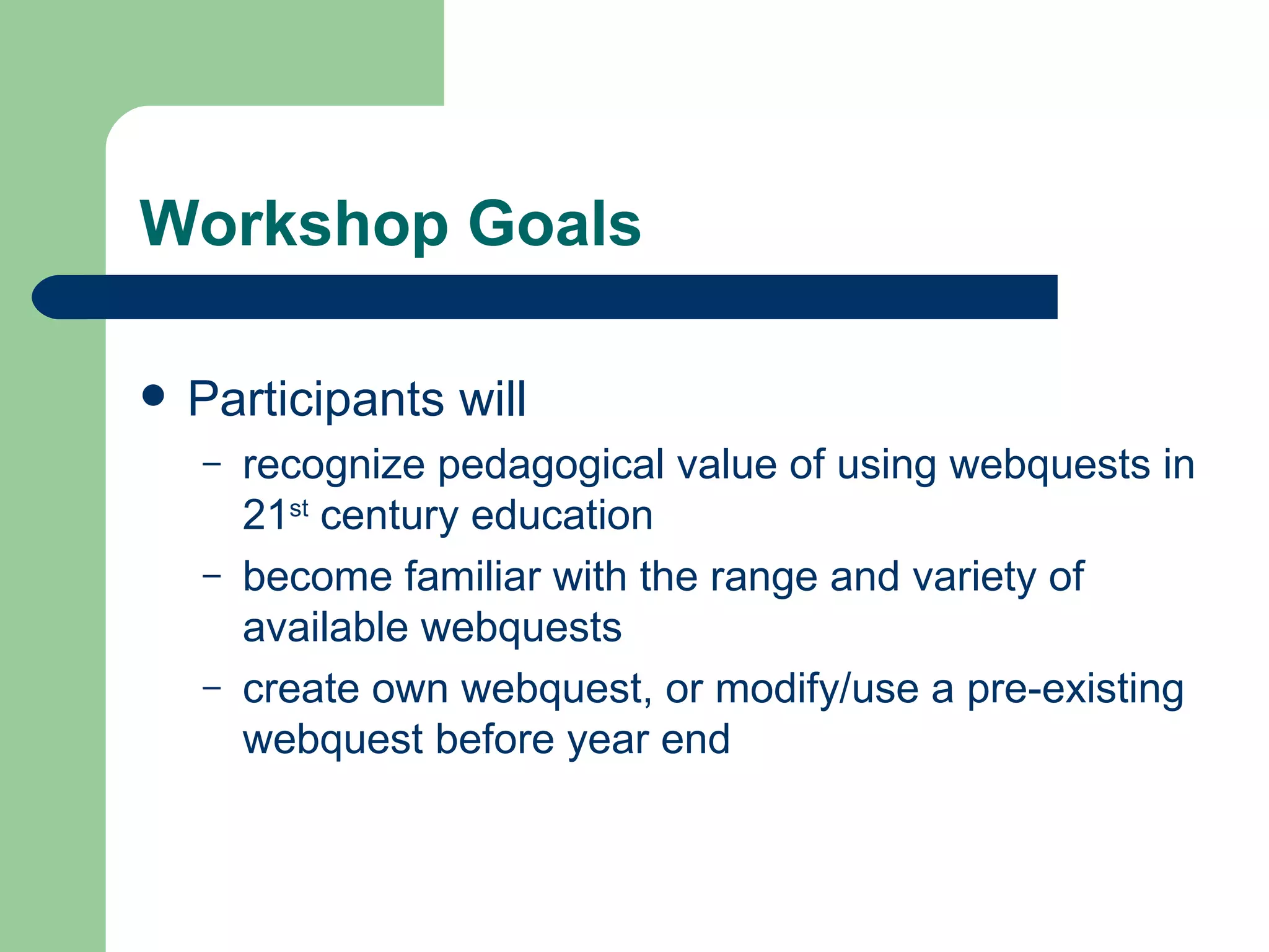 Workshop Goals Participants will recognize pedagogical value of using webquests in 21 st  century education become familiar with the range and variety of available webquests create own webquest, or modify/use a pre-existing webquest before year end 