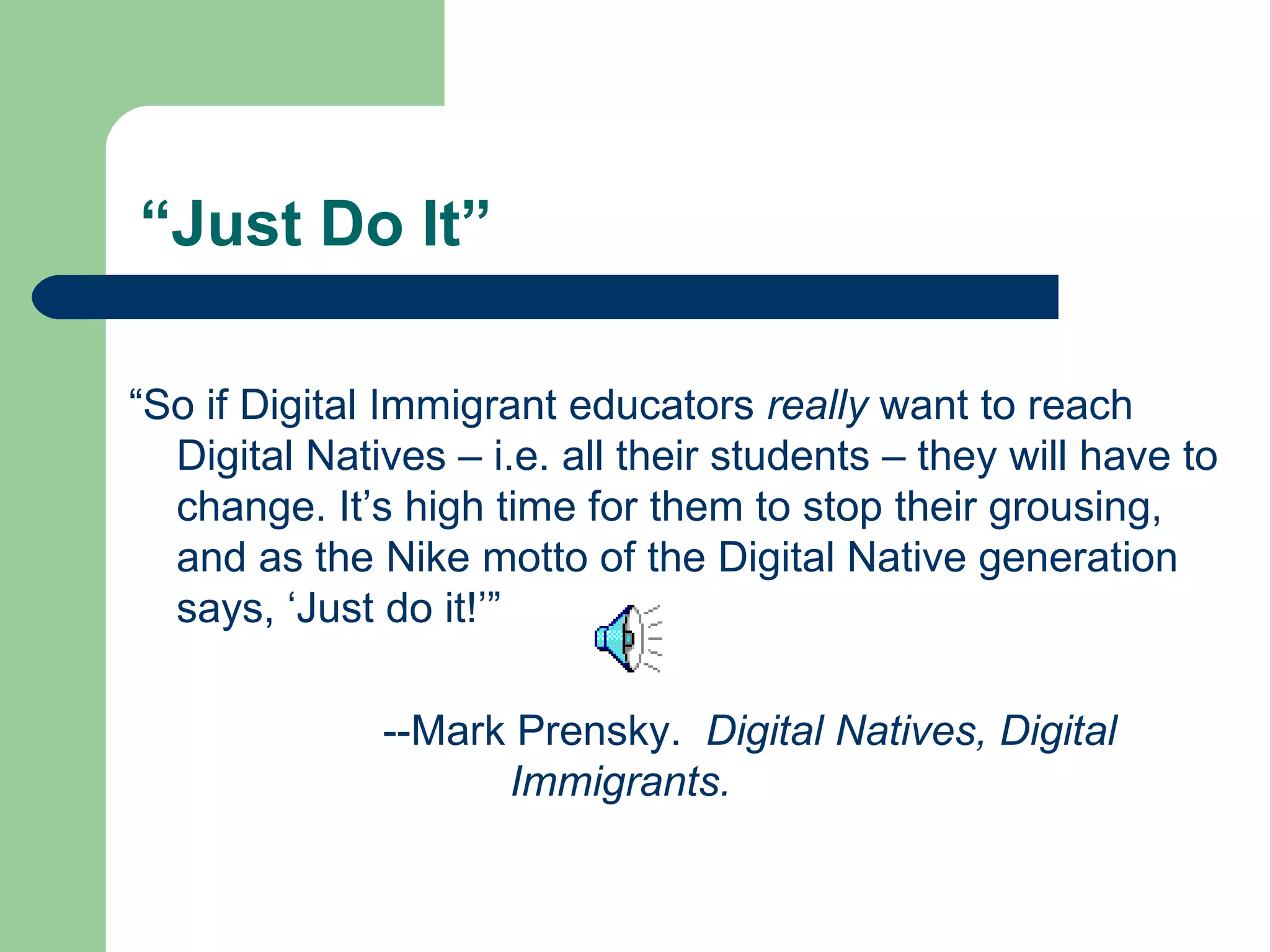 “Just Do It” “ So if Digital Immigrant educators  really  want to reach Digital Natives – i.e. all their students – they will have to change. It’s high time for them to stop their grousing, and as the Nike motto of the Digital Native generation says, ‘Just do it!’” --Mark Prensky.  Digital Natives, Digital  Immigrants. 