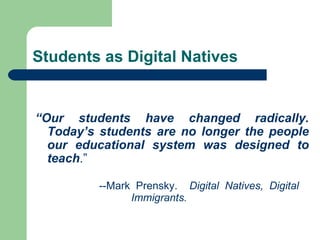 Students as Digital Natives “ Our students have changed radically. Today’s students are no longer the people our educational system was designed to teach .”  --Mark Prensky.  Digital Natives, Digital  Immigrants. 