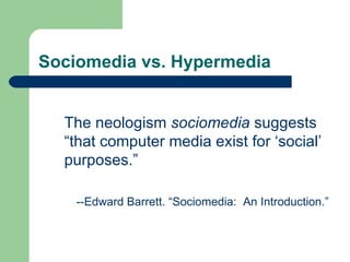 Sociomedia vs. Hypermedia --Edward Barrett. “Sociomedia:  An Introduction.” The neologism  sociomedia  suggests  “ that computer media exist for ‘social’  purposes.” 