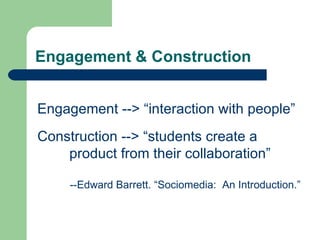 Engagement & Construction Engagement --> “interaction with people” Construction --> “students create a  product from their collaboration” --Edward Barrett. “Sociomedia:  An Introduction.” 