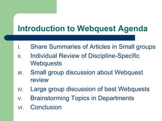 Introduction to Webquest Agenda Share Summaries of Articles in Small groups Individual Review of Discipline-Specific Webquests Small group discussion about Webquest review Large group discussion of best Webquests Brainstorming Topics in Departments Conclusion 
