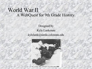 World War II A WebQuest for 9th Grade History. Designed by Kyle Lankenau [email_address] 