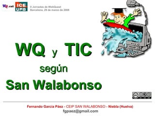 II Jornadas de WebQuest
   Barcelona, 29 de marzo de 2008




 WQ                y         TIC
          según
San Walabonso
  Fernando García Páez - CEIP SAN WALABONSO - Niebla (Huelva)
                            fgpaez@gmail.com
 