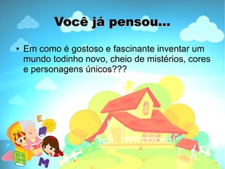 Você já pensou...
●   Em como é gostoso e fascinante inventar um
    mundo todinho novo, cheio de mistérios, cores
    e personagens únicos???
 