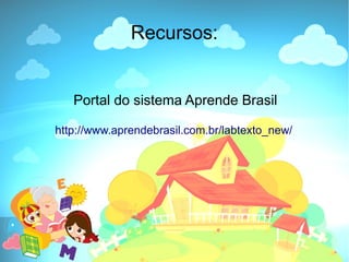 Recursos:


   Portal do sistema Aprende Brasil

http://www.aprendebrasil.com.br/labtexto_new/
 