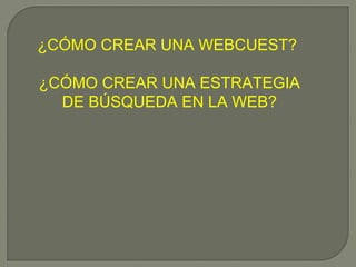 ¿CÓMO CREAR UNA WEBCUEST?
¿CÓMO CREAR UNA ESTRATEGIA
DE BÚSQUEDA EN LA WEB?
 