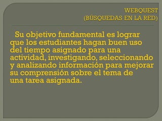 Su objetivo fundamental es lograr
que los estudiantes hagan buen uso
del tiempo asignado para una
actividad, investigando, seleccionando
y analizando información para mejorar
su comprensión sobre el tema de
una tarea asignada.
 