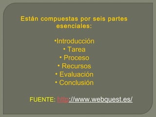 Están compuestas por seis partes
esenciales:
•Introducción
• Tarea
• Proceso
• Recursos
• Evaluación
• Conclusión
FUENTE: http://www.webquest.es/
 