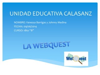 UNIDAD EDUCATIVA CALASANZ
NOMBRE: Vanessa Barrigas y Johnny Medina
FECHA:: 09/06/2014
CURSO: 1Bto “B”
 