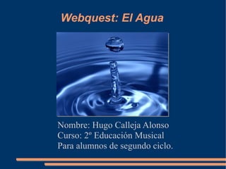 Webquest: El Agua Nombre: Hugo Calleja Alonso Curso: 2º Educación Musical Para alumnos de segundo ciclo. 