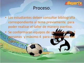 Proceso. Los estudiantes deben consultar bibliografía correspondiente al tema previamente  para poder realizar el taller de manera asertiva. Se conformaran equipos de un mínimo  de 2 personas  y máximo 4  para el desarrollo del taller. 