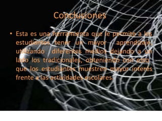 Conclusiones  Esta es una herramienta que le permite a los estudiantes tener un mayor  aprendizaje, utilizando  diferentes medios dejando a un lado los tradicionales, obteniendo con esto  que los estudiantes muestren mayor interés frente a las actividades escolares. 
