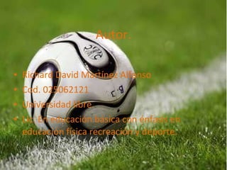 Autor. Richard David Martínez Alfonso Cod. 025062121 Universidad libre. Lic. En educación básica con énfasis en educación física recreación y deporte. 