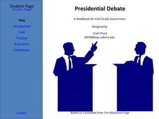Presidential Debate Student Page Title Introduction Task Process Evaluation Conclusion Credits [ Teacher Page ] A WebQuest for 11th Grade Government  Designed by  J’Lani Pryce [email_address] Based on a template from  The WebQuest Page 